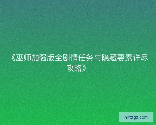 《巫师加强版全剧情任务与隐藏要素详尽攻略》