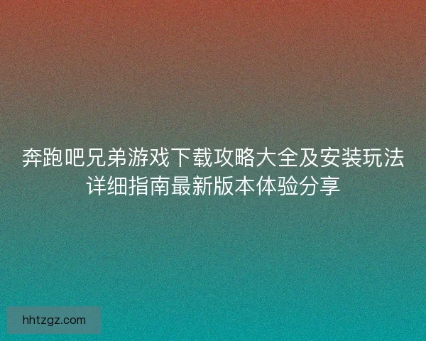 奔跑吧兄弟游戏下载攻略大全及安装玩法详细指南最新版本体验分享