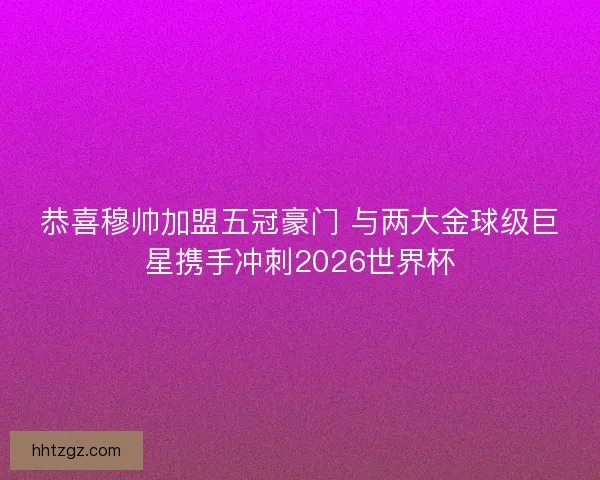 恭喜穆帅加盟五冠豪门 与两大金球级巨星携手冲刺2026世界杯