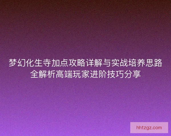 梦幻化生寺加点攻略详解与实战培养思路全解析高端玩家进阶技巧分享