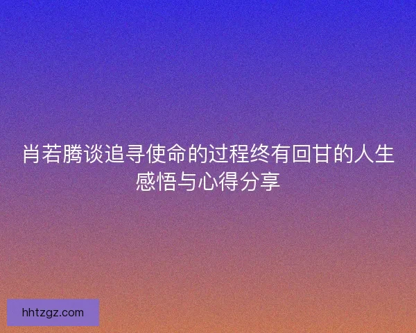 肖若腾谈追寻使命的过程终有回甘的人生感悟与心得分享