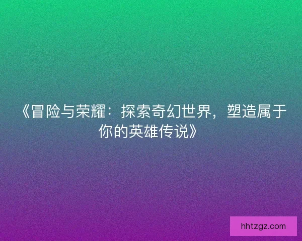 《冒险与荣耀：探索奇幻世界，塑造属于你的英雄传说》