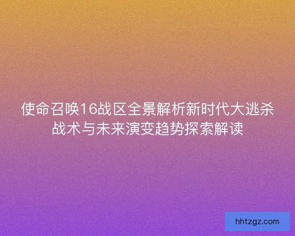 使命召唤16战区全景解析新时代大逃杀战术与未来演变趋势探索解读