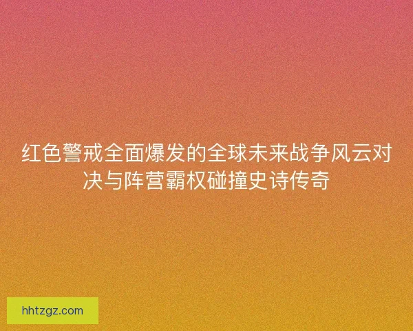 红色警戒全面爆发的全球未来战争风云对决与阵营霸权碰撞史诗传奇