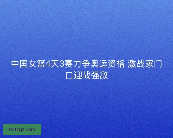 中国女篮4天3赛力争奥运资格 激战家门口迎战强敌