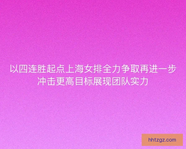 以四连胜起点上海女排全力争取再进一步冲击更高目标展现团队实力