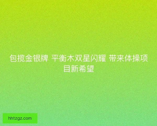 包揽金银牌 平衡木双星闪耀 带来体操项目新希望