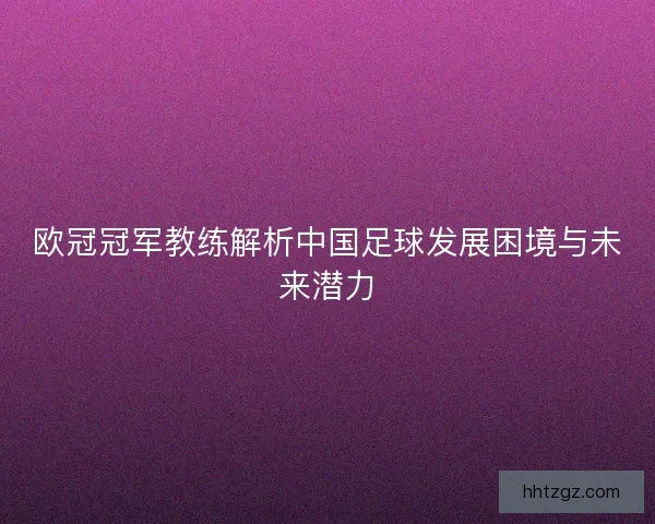 欧冠冠军教练解析中国足球发展困境与未来潜力