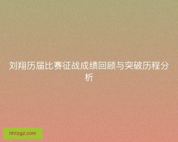 刘翔历届比赛征战成绩回顾与突破历程分析