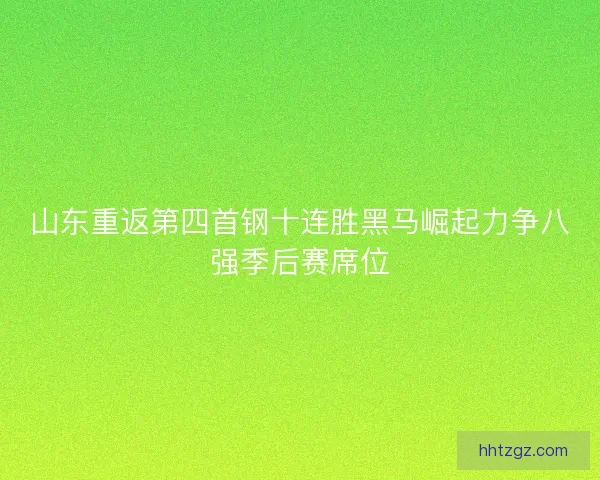 山东重返第四首钢十连胜黑马崛起力争八强季后赛席位