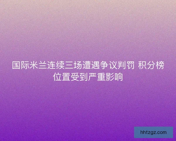 国际米兰连续三场遭遇争议判罚 积分榜位置受到严重影响 国际米兰连续三场遭遇争议判罚 积分榜位置受到严重影响
