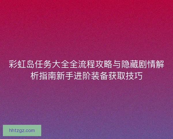 彩虹岛任务大全全流程攻略与隐藏剧情解析指南新手进阶装备获取技巧