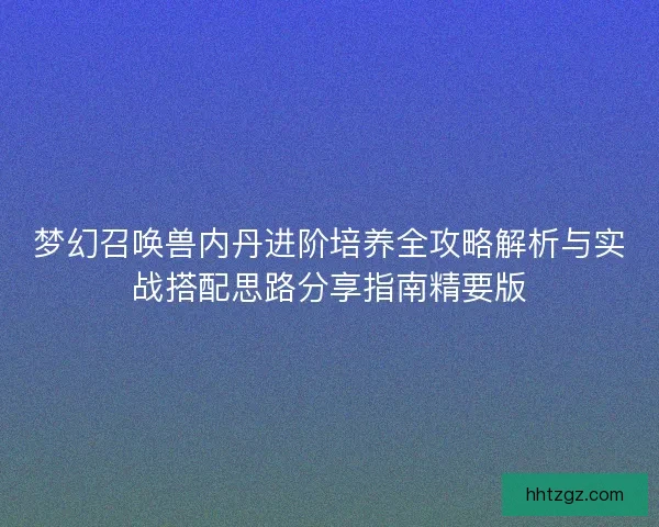 梦幻召唤兽内丹进阶培养全攻略解析与实战搭配思路分享指南精要版 梦幻召唤兽内丹进阶培养全攻略解析与实战搭配思路分享指南精要版