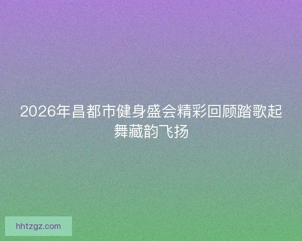 2026年昌都市健身盛会精彩回顾踏歌起舞藏韵飞扬