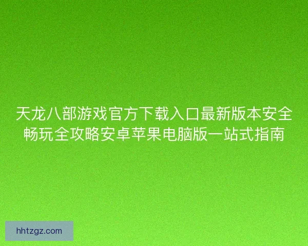 天龙八部游戏官方下载入口最新版本安全畅玩全攻略安卓苹果电脑版一站式指南