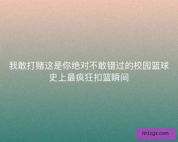 我敢打赌这是你绝对不敢错过的校园篮球史上最疯狂扣篮瞬间