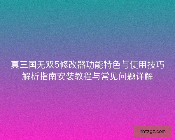 真三国无双5修改器功能特色与使用技巧解析指南安装教程与常见问题详解 真三国无双5修改器功能特色与使用技巧解析指南安装教程与常见问题详解