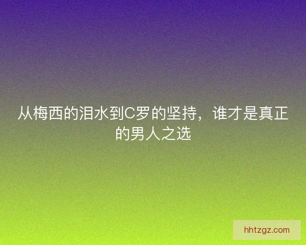 从梅西的泪水到C罗的坚持，谁才是真正的男人之选