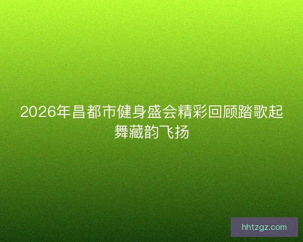 2026年昌都市健身盛会精彩回顾踏歌起舞藏韵飞扬