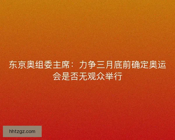 东京奥组委主席：力争三月底前确定奥运会是否无观众举行