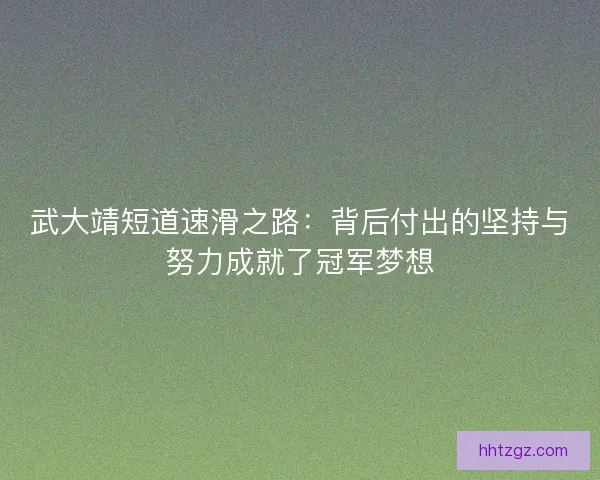 武大靖短道速滑之路：背后付出的坚持与努力成就了冠军梦想