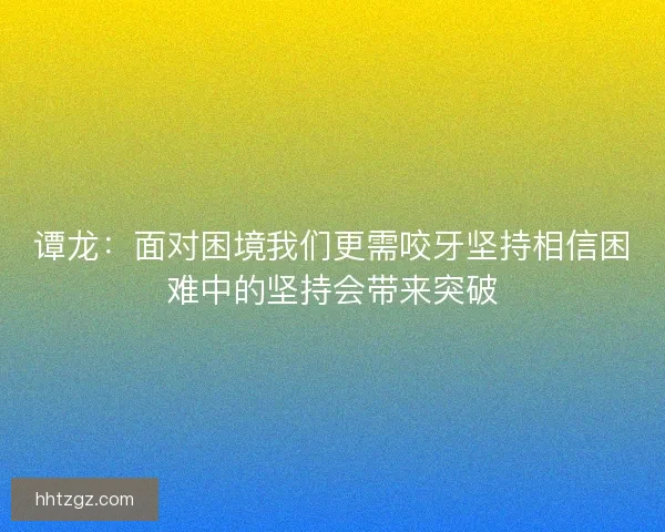 谭龙：面对困境我们更需咬牙坚持相信困难中的坚持会带来突破