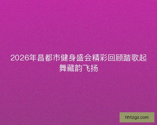 2026年昌都市健身盛会精彩回顾踏歌起舞藏韵飞扬