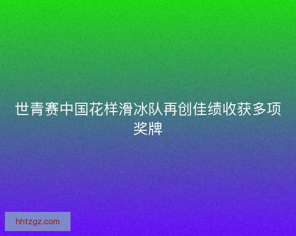 世青赛中国花样滑冰队再创佳绩收获多项奖牌