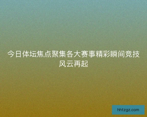 今日体坛焦点聚集各大赛事精彩瞬间竞技风云再起