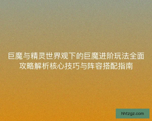 巨魔与精灵世界观下的巨魔进阶玩法全面攻略解析核心技巧与阵容搭配指南 巨魔与精灵世界观下的巨魔进阶玩法全面攻略解析核心技巧与阵容搭配指南
